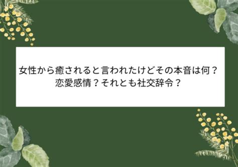 同性から癒されると言われた|癒されると同性から言われるけど、異性からは違ったりするもの。